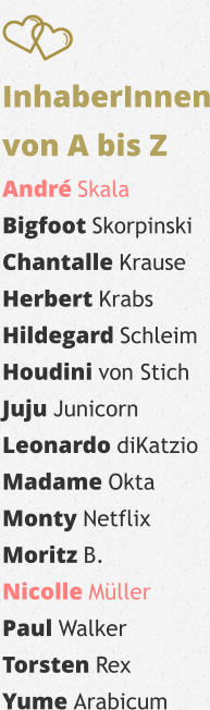 InhaberInnen von A bis Z André Skala Bigfoot Skorpinski Chantalle Krause Herbert Krabs Hildegard Schleim Houdini von Stich Juju Junicorn Leonardo diKatzio Madame Okta Monty Netflix Moritz B. Nicolle Müller Paul Walker Torsten Rex Yume Arabicum